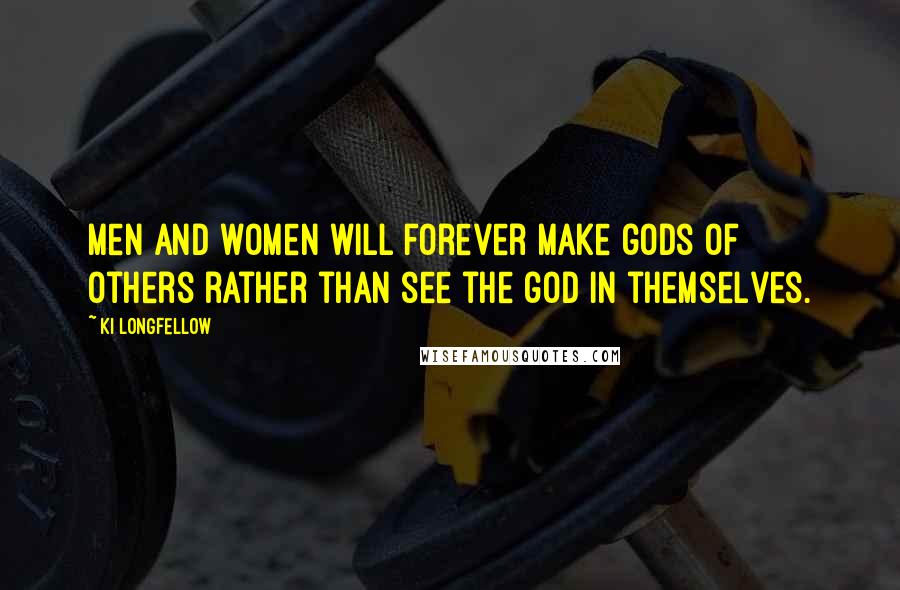 Ki Longfellow Quotes: Men and women will forever make gods of others rather than see the god in themselves.