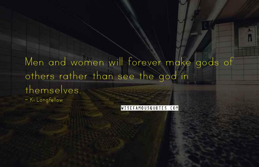 Ki Longfellow Quotes: Men and women will forever make gods of others rather than see the god in themselves.
