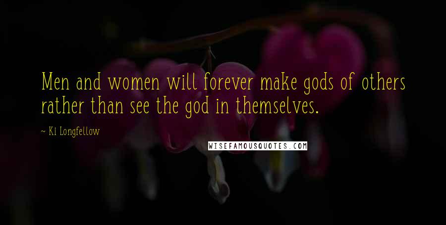 Ki Longfellow Quotes: Men and women will forever make gods of others rather than see the god in themselves.
