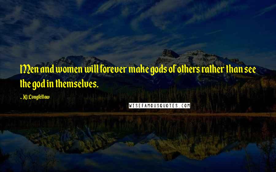 Ki Longfellow Quotes: Men and women will forever make gods of others rather than see the god in themselves.
