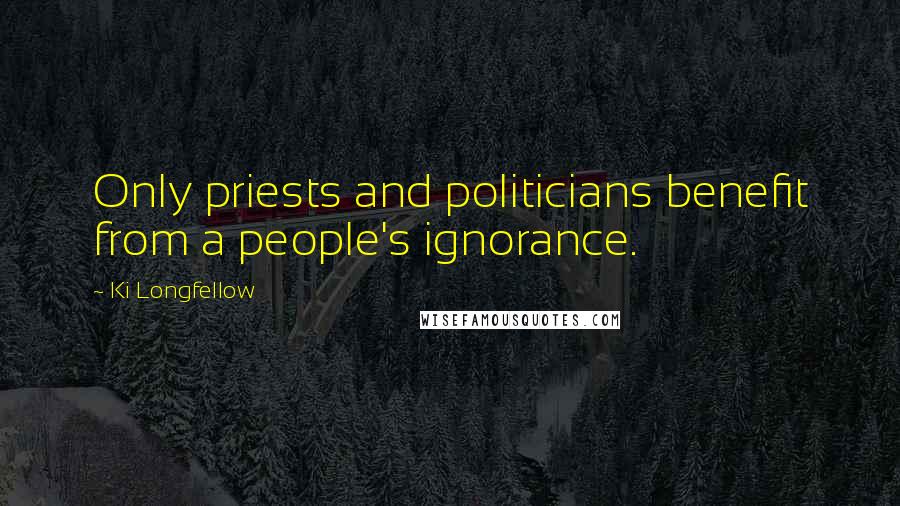 Ki Longfellow Quotes: Only priests and politicians benefit from a people's ignorance.