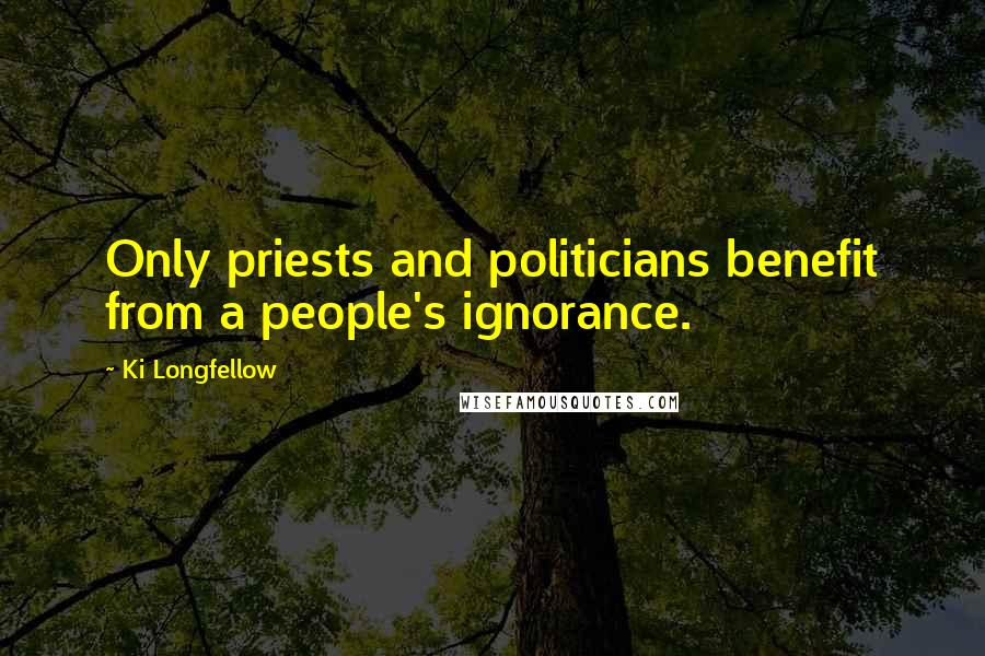Ki Longfellow Quotes: Only priests and politicians benefit from a people's ignorance.
