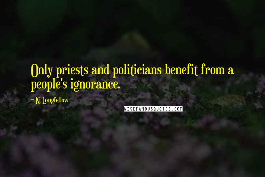 Ki Longfellow Quotes: Only priests and politicians benefit from a people's ignorance.