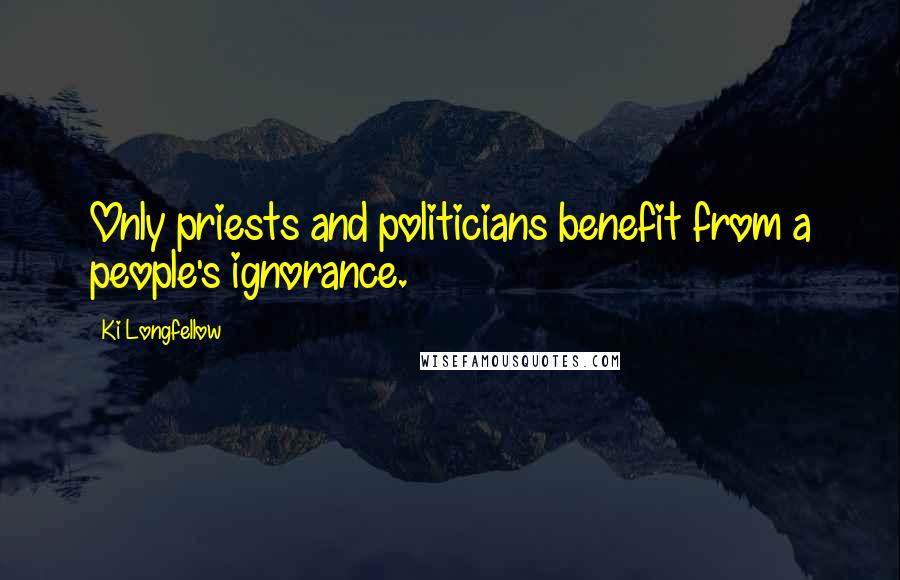 Ki Longfellow Quotes: Only priests and politicians benefit from a people's ignorance.