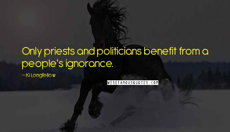 Ki Longfellow Quotes: Only priests and politicians benefit from a people's ignorance.