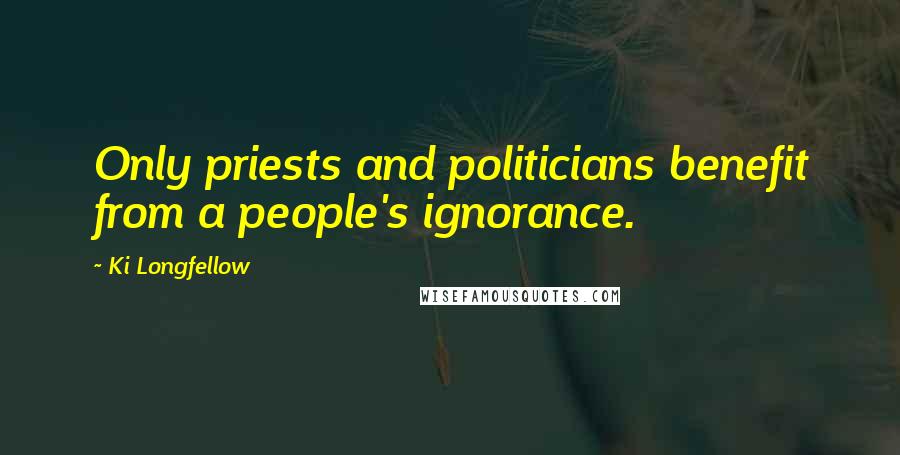 Ki Longfellow Quotes: Only priests and politicians benefit from a people's ignorance.