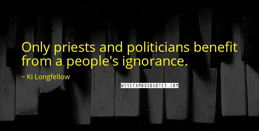 Ki Longfellow Quotes: Only priests and politicians benefit from a people's ignorance.