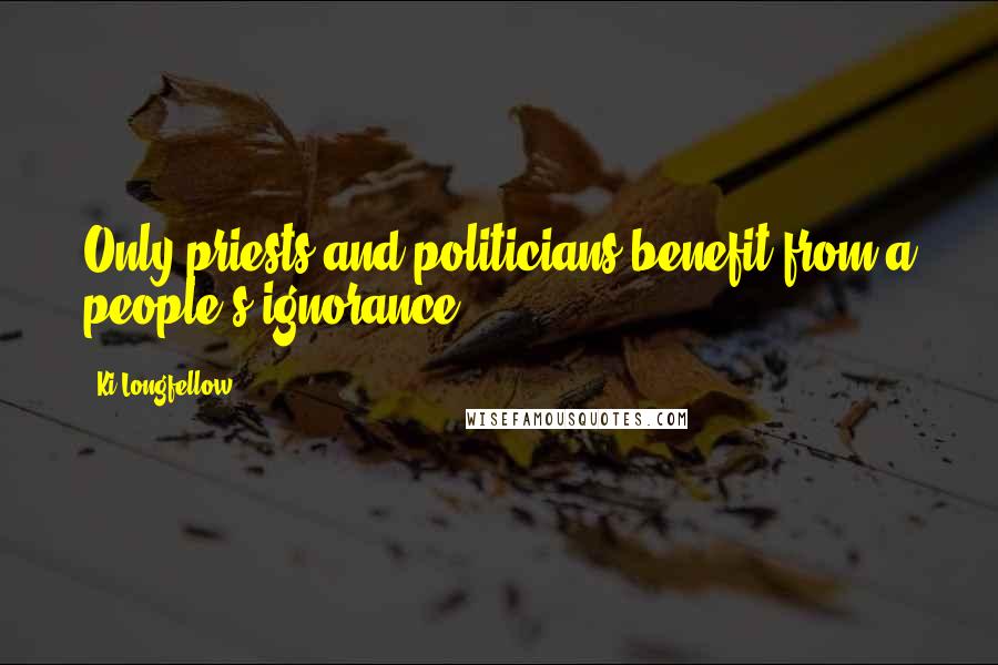Ki Longfellow Quotes: Only priests and politicians benefit from a people's ignorance.