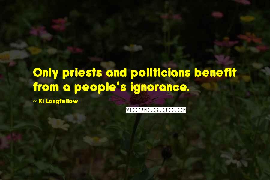 Ki Longfellow Quotes: Only priests and politicians benefit from a people's ignorance.
