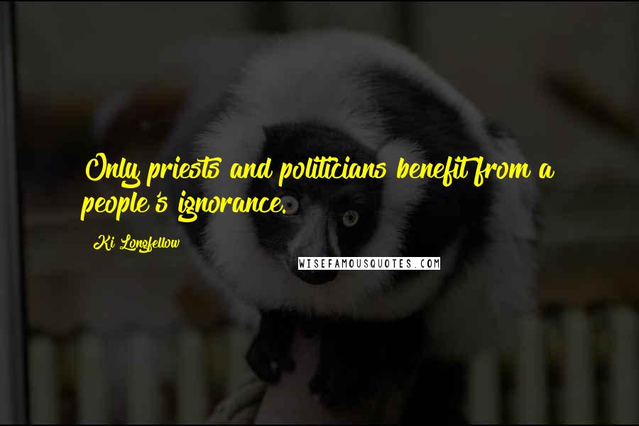 Ki Longfellow Quotes: Only priests and politicians benefit from a people's ignorance.