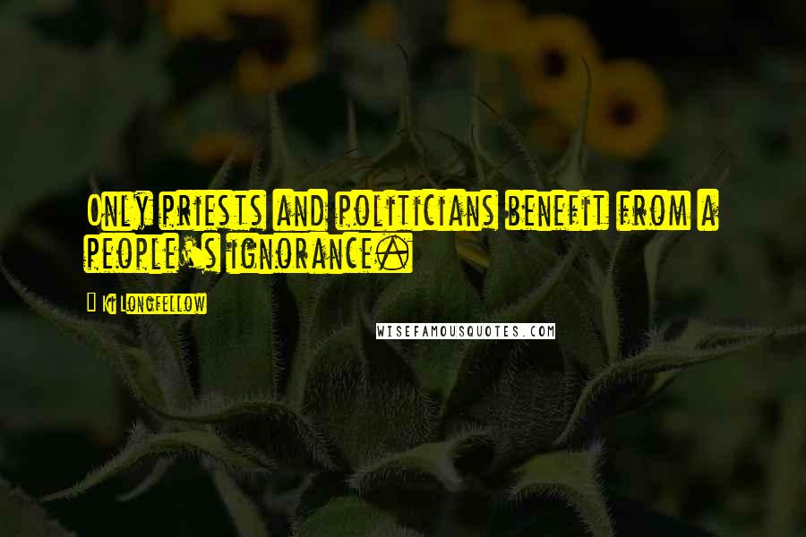 Ki Longfellow Quotes: Only priests and politicians benefit from a people's ignorance.