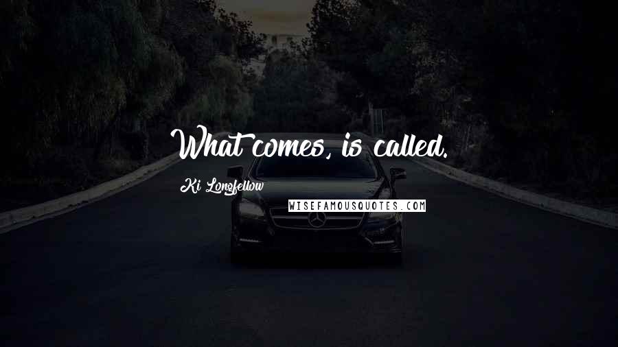 Ki Longfellow Quotes: What comes, is called.