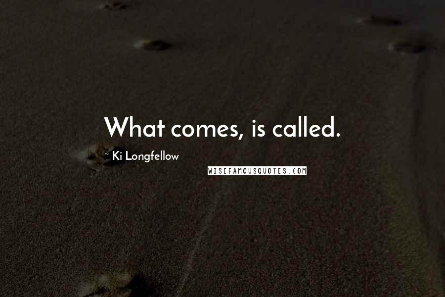 Ki Longfellow Quotes: What comes, is called.
