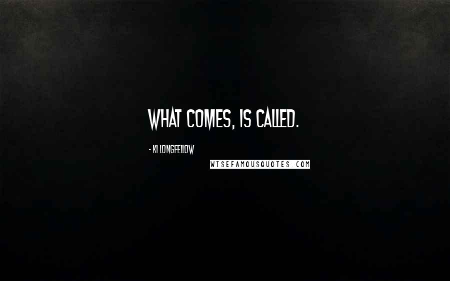 Ki Longfellow Quotes: What comes, is called.