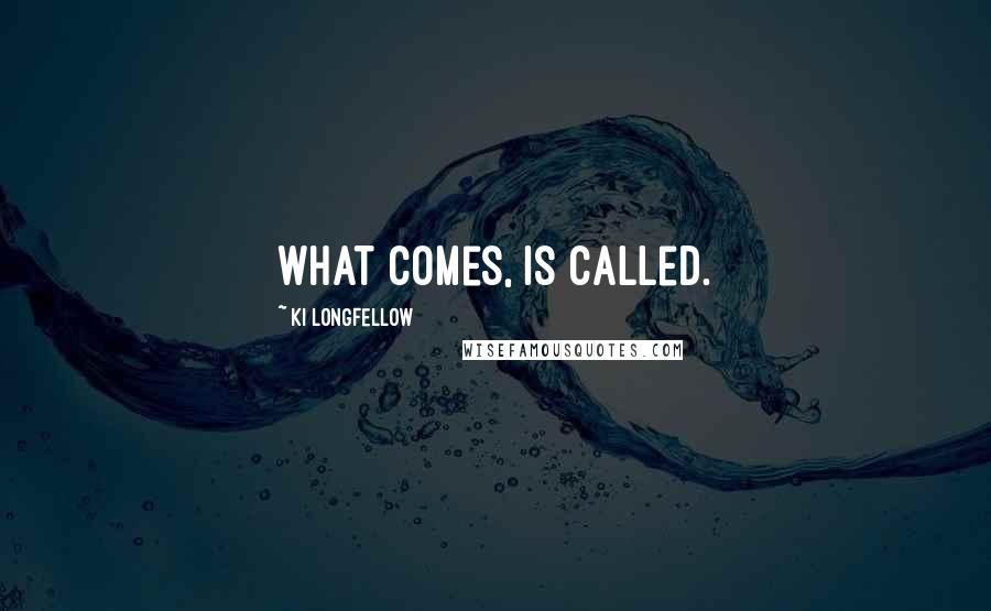 Ki Longfellow Quotes: What comes, is called.