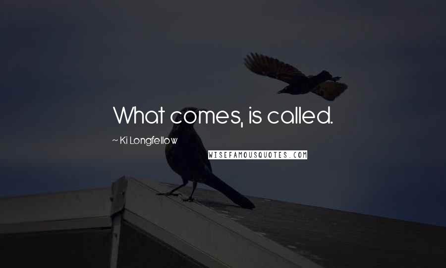 Ki Longfellow Quotes: What comes, is called.