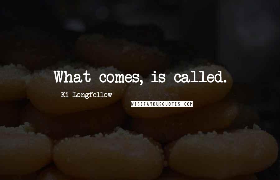 Ki Longfellow Quotes: What comes, is called.