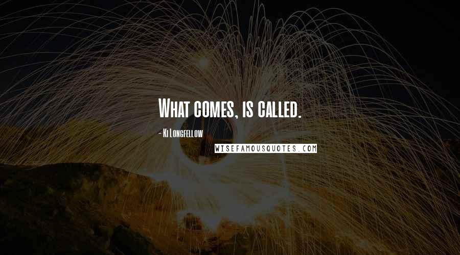 Ki Longfellow Quotes: What comes, is called.