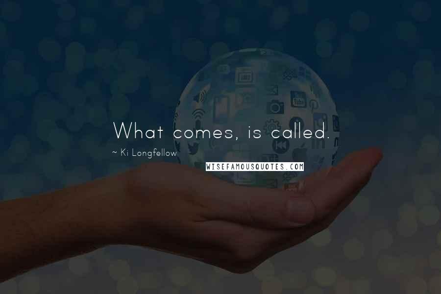 Ki Longfellow Quotes: What comes, is called.