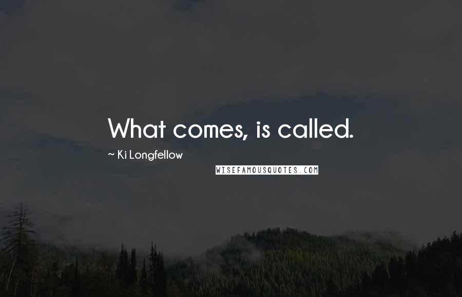 Ki Longfellow Quotes: What comes, is called.