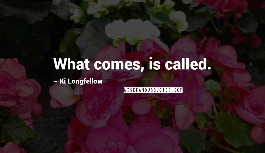 Ki Longfellow Quotes: What comes, is called.