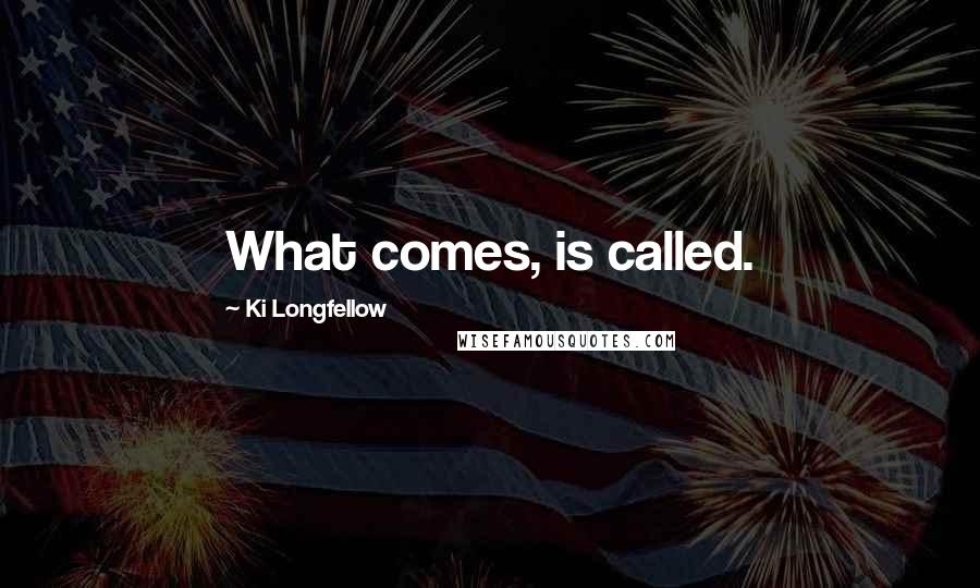 Ki Longfellow Quotes: What comes, is called.