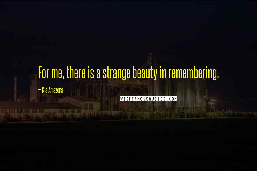 Kia Amazona Quotes: For me, there is a strange beauty in remembering.