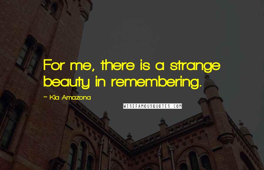 Kia Amazona Quotes: For me, there is a strange beauty in remembering.