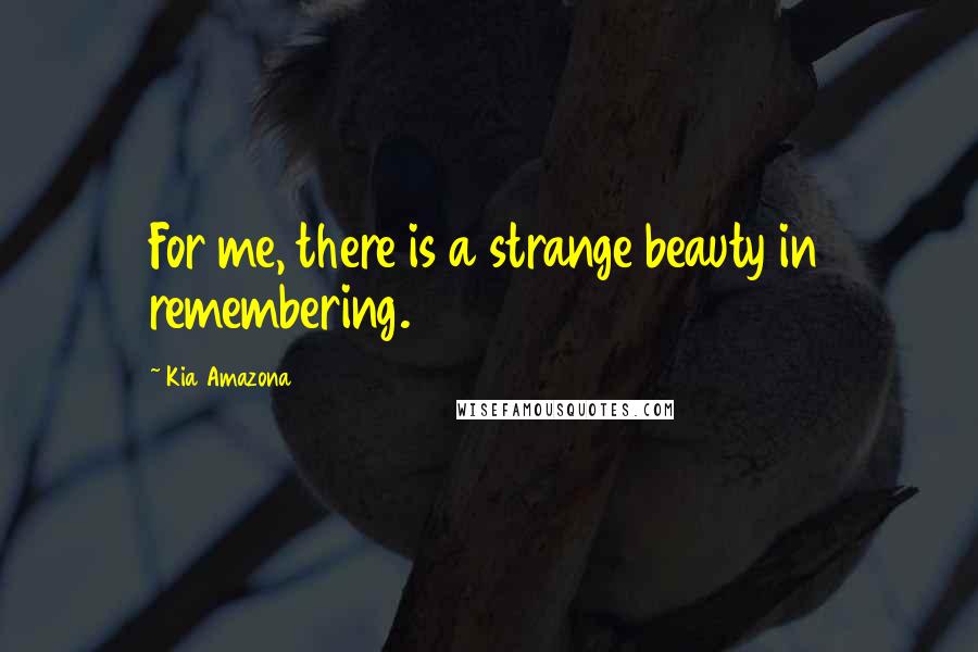 Kia Amazona Quotes: For me, there is a strange beauty in remembering.