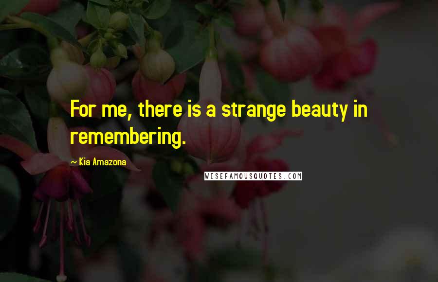 Kia Amazona Quotes: For me, there is a strange beauty in remembering.