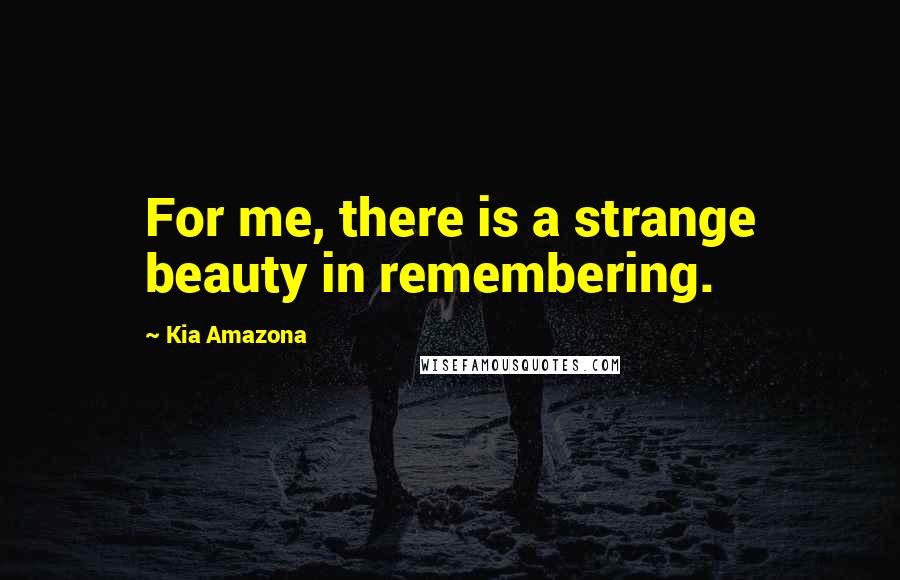 Kia Amazona Quotes: For me, there is a strange beauty in remembering.