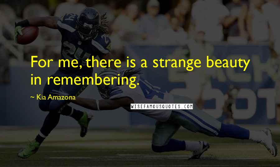 Kia Amazona Quotes: For me, there is a strange beauty in remembering.
