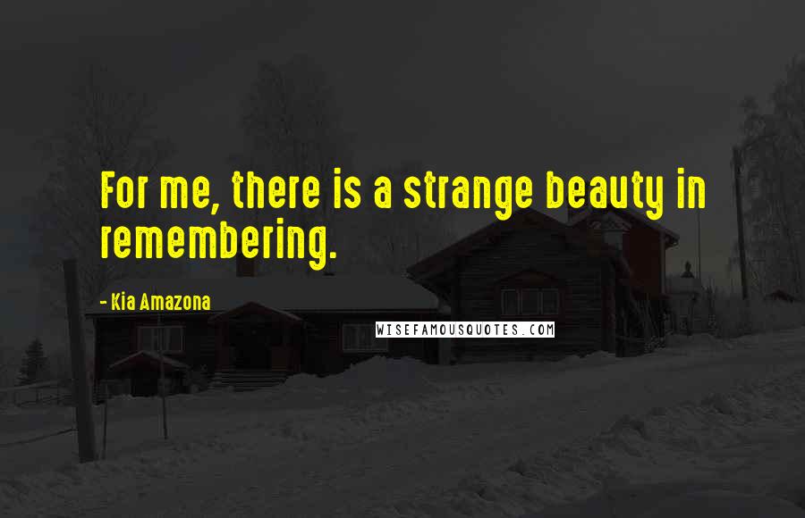 Kia Amazona Quotes: For me, there is a strange beauty in remembering.