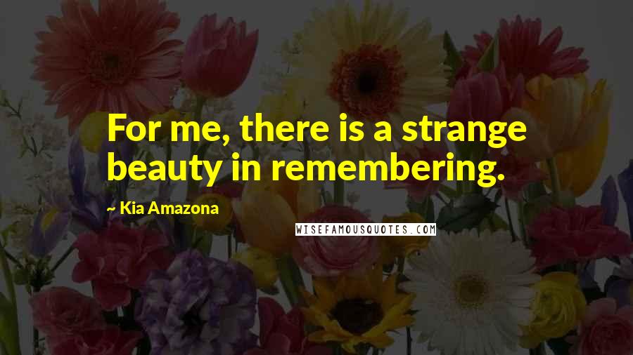 Kia Amazona Quotes: For me, there is a strange beauty in remembering.