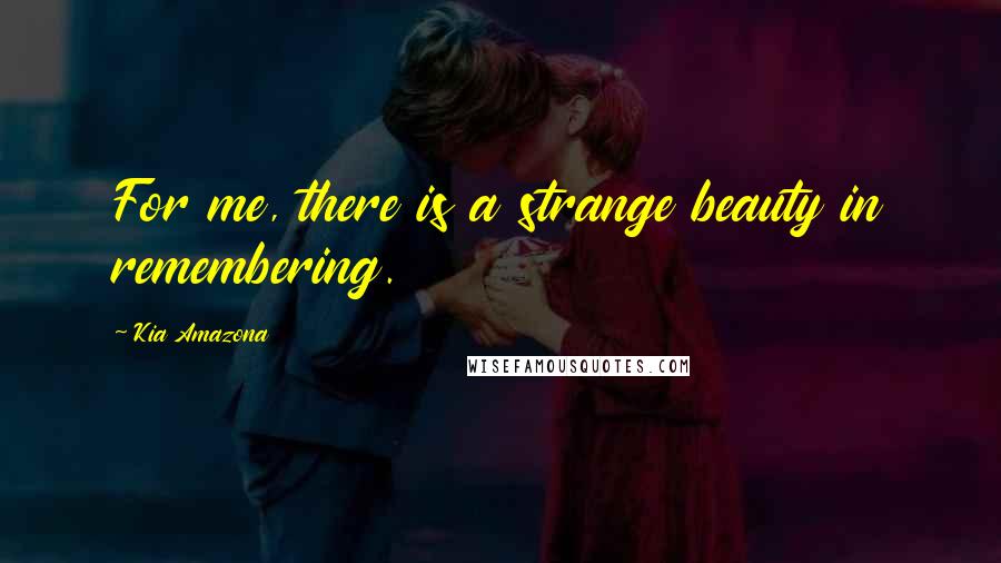 Kia Amazona Quotes: For me, there is a strange beauty in remembering.
