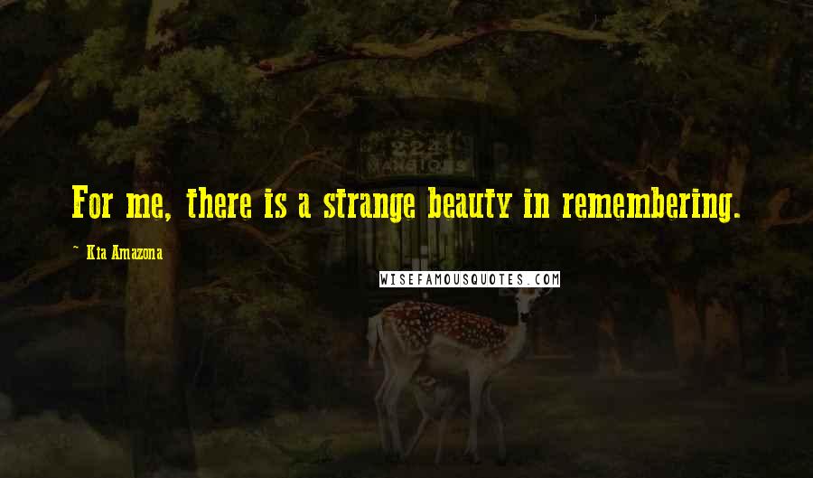 Kia Amazona Quotes: For me, there is a strange beauty in remembering.