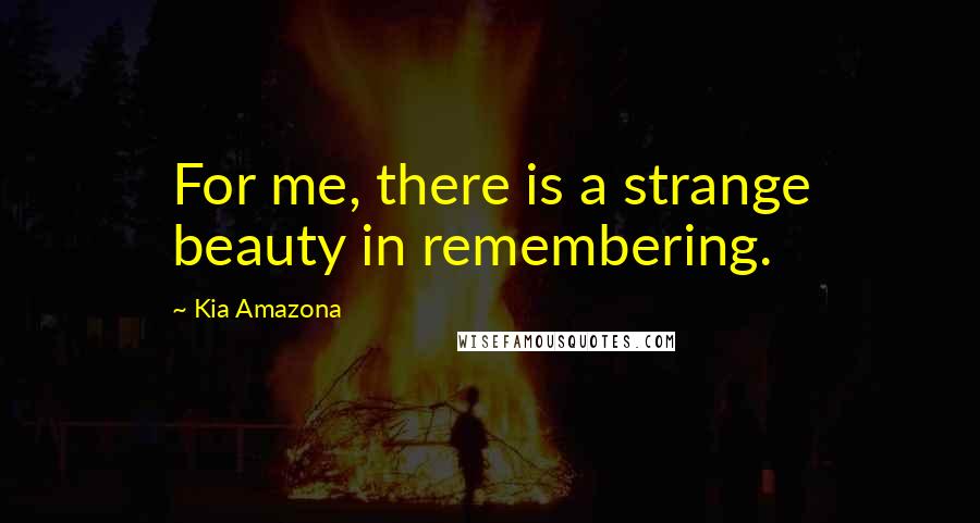 Kia Amazona Quotes: For me, there is a strange beauty in remembering.