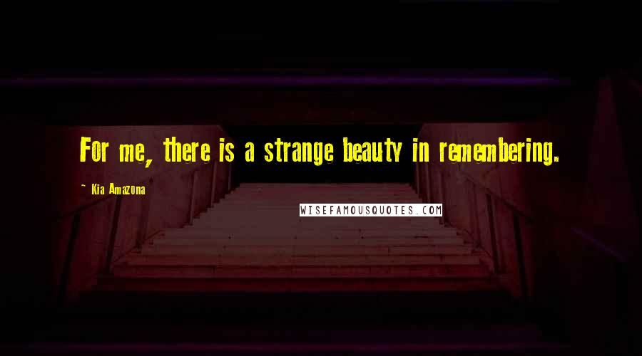 Kia Amazona Quotes: For me, there is a strange beauty in remembering.