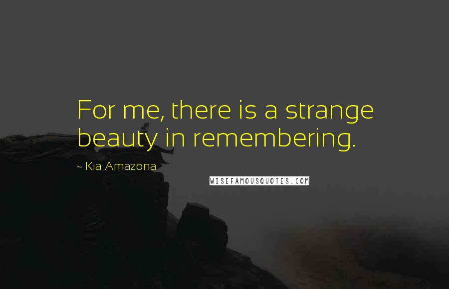 Kia Amazona Quotes: For me, there is a strange beauty in remembering.