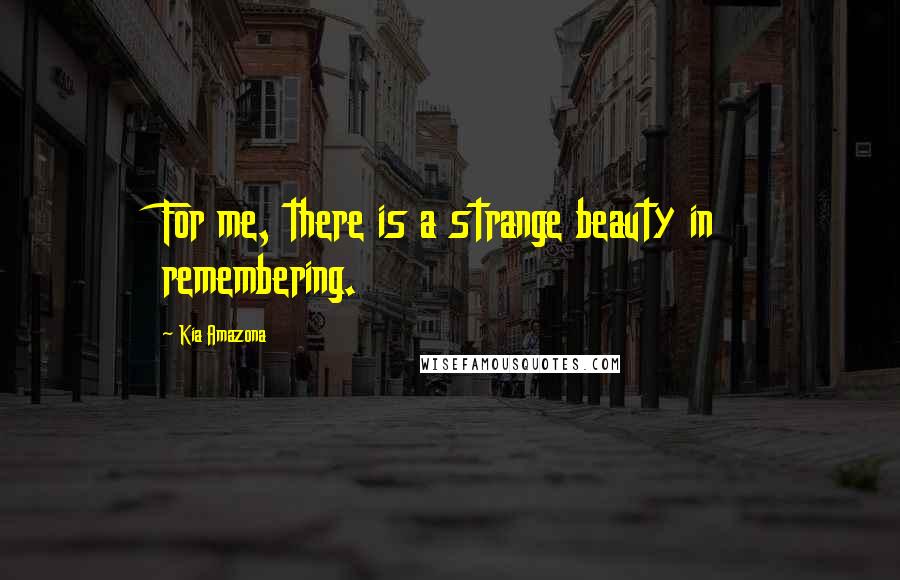 Kia Amazona Quotes: For me, there is a strange beauty in remembering.