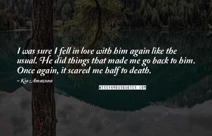 Kia Amazona Quotes: I was sure I fell in love with him again like the usual. He did things that made me go back to him. Once again, it scared me half to death.