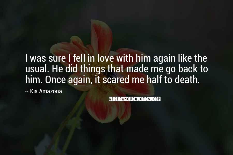 Kia Amazona Quotes: I was sure I fell in love with him again like the usual. He did things that made me go back to him. Once again, it scared me half to death.
