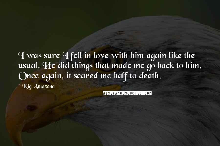 Kia Amazona Quotes: I was sure I fell in love with him again like the usual. He did things that made me go back to him. Once again, it scared me half to death.