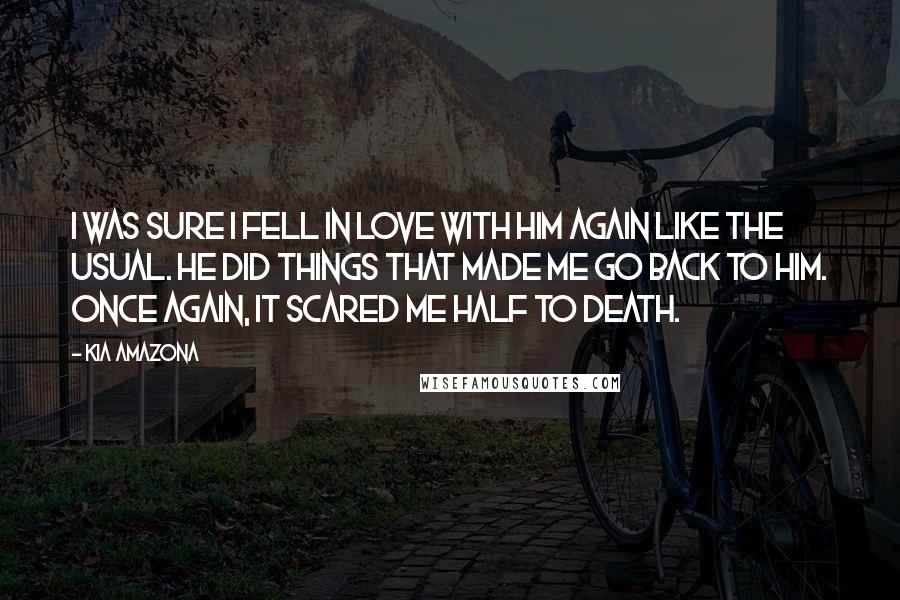 Kia Amazona Quotes: I was sure I fell in love with him again like the usual. He did things that made me go back to him. Once again, it scared me half to death.