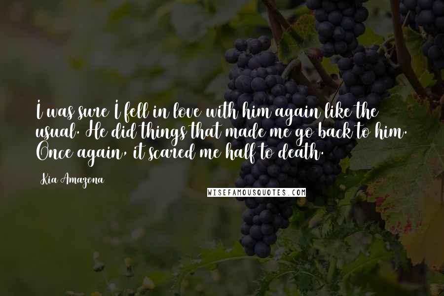 Kia Amazona Quotes: I was sure I fell in love with him again like the usual. He did things that made me go back to him. Once again, it scared me half to death.