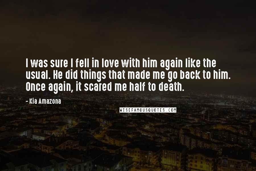 Kia Amazona Quotes: I was sure I fell in love with him again like the usual. He did things that made me go back to him. Once again, it scared me half to death.