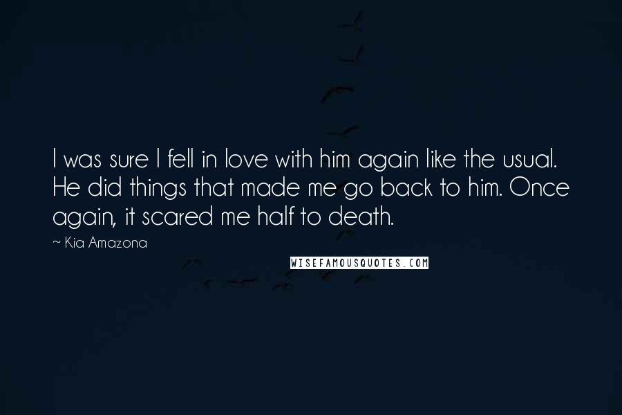 Kia Amazona Quotes: I was sure I fell in love with him again like the usual. He did things that made me go back to him. Once again, it scared me half to death.