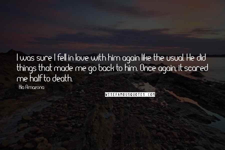 Kia Amazona Quotes: I was sure I fell in love with him again like the usual. He did things that made me go back to him. Once again, it scared me half to death.