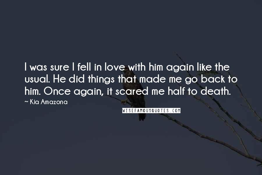 Kia Amazona Quotes: I was sure I fell in love with him again like the usual. He did things that made me go back to him. Once again, it scared me half to death.