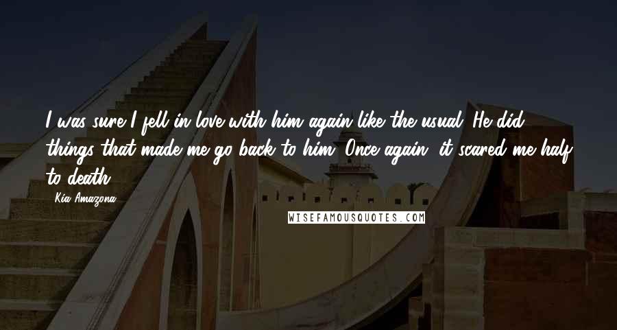 Kia Amazona Quotes: I was sure I fell in love with him again like the usual. He did things that made me go back to him. Once again, it scared me half to death.